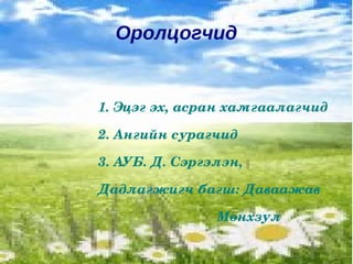 Оролцогчид 1. Эцэг эх, асран хамгаалагчид 2. Ангийн сурагчид 3. АУБ. Д. Сэргэлэн,  Дадлагжигч багш: Даваажав Мөнхзул   