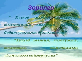 Зорилго “  Хүүхэд хөгжил хүмүүжил төлөвшлийн өнөөгийн байдалд бодит үнэлэлт дүгнэлт өгөх” 