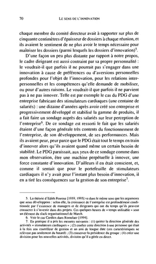 70                            LE SENS DE L'INNOVATION



chaque membre du comité directeur avait a rapporter sur plus de
cinquante centimetres d'épaisseur de dossiers a chaque reunion, et
its avaient le sentiment de ne plus avoir le temps nécessaire pour
maItriser les dossiers (parmi lesquels les dossiers d'innovation)5.
    D'une facon un peu plus distante par rapport a notre propos,
le cadre dirigeant est aussi contraint par sa propre personnalite:
le voudrait-il que parfois il ne pourrait pas s'engager dans une
innovation a cause de préférences ou d'aversions personnelles
profondes pour I'objet de l'innovation, pour les relations inter-
personnelles et les compétences qu'eIle demande de mobiliser,
ou pour d'autres raisons. Le voudrait-il que parfois II ne parvient
pas a ne pas innover. Telle est par exemple le cas du PDG d'une
entreprise fabricant des stimulateurs cardiaques (une centaine de
salaries) : une dizaine d'années après avoir créé son entreprise et
progressivement dCveloppe et stabilisé Ia gamme de produits, ii
a fait faire un sondage auprès des salaries sur leur perception de
l'entreprise6. De ce sondage est ressorti le fait que les salaries
étaient d'une facon générale très contents du fonctionnement de
I'entreprise, de son développement, de ses performances. Mais
us avaient peur, peur parce que le PDG était tout le temps en train
d'innover alors qu'ils avaient quand même un certain besoin de
stabilité. Le PDG paraissait, aux yeux de ce sondage comme dans
mon observation, être une machine perpétuelle a innover, une
force constante d'innovation. D'ailleurs ii en était conscient, et,
comme ii sentait que pour le portefeuille de stimulateurs
cardiaques II n'y avait pour l'instant plus besoin d'innovation, ii
en a tire les consequences sur Ia gestion de son entreprise7.


     5. La          d'Edith Penrose [1959, 1995] va dans le méme sens que les arguments
que nous développons : scion die, Ia croissance de i'entreprise est profondément condi-
tionnée par i'exisience de managers ci de dirigeants qui omit du temps qu'ils peuvent
consacrer a s'investir dans des projets. Ces queiques heures de temps utilisabie sont
un éiément du slack organisationnei de March.
     6. Voir Ic cas Cardiex darts Romelaer [1994].
     7. En pratique ii a pris les mesures suivantes : (I) quitter Ia direction          des
activités stimulateurs cardiaques       (2) confier cette direction a une personne qui était
a Ia fois son contrôleur de gestion et un ami de longue date (ces caractéristiques ne
relèvent pas seulement dii hasard) (3) conserver Ia présidence du groupe      (4) crëer une
division pour les nouvelles activités, division qu'iI a géree en direct.
 