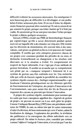 90                     LE SENS DE L'INNOVATION



difficulté a obtenir les ressources nécessaires. En consequence ii
aura beaucoup plus de difficultés a se développer, et une proba-
bilité d'échec nettement plus forte. Et en cas d'échec les départe-
ments financiers pourront alors soutenirqu'ils onteu raison de ne
pas soutenir le projet, puisque son échec montre qu'il n'était pas
viable. us ajouteront qu'ils ne sont pour rien dans l'échec puisque
Ic projet a obtenu quelques ressources.
    Gersick [1994] a étudié une PME de biotechnologie financée
par capital-risque qu'elle a suivie directement pendant quinze
mois (et sur laquelle elle a des données sur cinq ans). Elle montre
que les decisions de reorientation, très souvent Iiées a des inno-
vations, sont prises en general en fin ou a mi-parcours de l'année
comptable. II semble que cette entreprise poursuive chacun de
ses projets avec constance pendant des périodes de six mois, et
déclenche éventuellement un changement si les résultats sont
décevants OU si la situation a évolué. Ce comportement est
respecte de facon informelle, il ne s'agit pas d'une méthode de
gestion formalisée. II semble en revanche que cc comportement
soit piloté par un                             forternent lie a un
système de gestion sans être confondu avec liii. Une recherche
telle que celle de Gersick signale Ia possibilité de considérer les
systernes régulés comme des horloges organisationnelles >> qui
focalisent l'attention periodiquement sur des éléments spécifiés
du fonctionnernent de l'entreprise, des projets d'innovation et de
l'environnement, sans pour autant être des lits de Procuste qui
imposent des carcans ne pouvant que freiner l'innovation.
    A propos des systemes régulés, mentionnons pour terminer que
les outils que leurs concepteurs appellent des <<logiciels de gestion
de projet> ne peuvent en aucun cas a eux seuls gérer les projets.
Comme l'indiquait Bernard Roy             dans une prCcédente confé-
rence de           its sont, au même litre que les autres instruments
d'aide ala decision, de bons instruments qui, avec d'autres, aident la
focalisation du dialogue, l'exploration des possibles, Ia révélation
des preferences et Ia convergence des efforts individuels vers un
projet collectif. Dc même Ic business p/un, considéré par certains
comme l'alpha et l'oméga de I' innovation, n'est en fait que I' une des
 