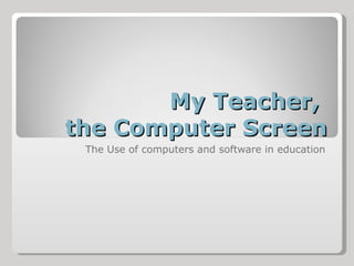 My Teacher,  the Computer Screen The Use of computers and software in education 
