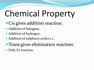 Chemical Property
Cis gives addition reaction.
 Addition of halogens.
 Addition of hydrogen.
 Addition of sulphuric acid.e.t.c.
Trans gives elimination reaction.
 Only E2 reaction.
 