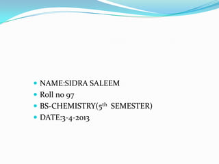  NAME:SIDRA SALEEM
 R0ll no 97
 BS-CHEMISTRY(5th SEMESTER)
 DATE:3-4-2013
 