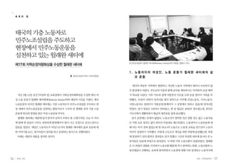 56 일하는 여성 57봄호•아흔일곱번째
지난 3월 13일 공간 [여성과 일] 교육장에서 지학순정의평화상을 수상한 태국 여
성 노동 운동가 윌래완 새티에(Wilaiwan Saetia)와의 대담의 시간을 가졌다. 태국
노동운동의 리더인 윌래완 새티에는 기층 노동자로서 민주노조설립을 주도하고 현
장 내에서 민주노동운동을 실천하는 활동가로서 그녀의 전 생애를 걸쳐 기층 노동
운동에 헌신과 열정을 쏟은 여성 노동운동가이다.
윌래완 새티에는 대담에 앞서 한국의 날씨가 추워서 좀 고생이지만, 오늘 이 자리
에 함께 한 분들이 너무도 따뜻하게 환영해주어 힘이 나고 진정으로 감사드린다고
말문을 열었다. 대담은 노동자로서 여성으로서의 윌래완 새티에의 삶과 운동에 대
한 이야기를 듣고, 참가자들이 질의를 하고 응답하는 방식으로 진행되었다.
아래는 대담의 내용을 정리한 것이다.
1 . 노 동 자 이 자 여 성 인 , 노 동 운 동 가 윌 래 완 새 티 에 의 삶
과 운 동
태국의 북동부 지역에서 평범하고 가난한 노동자 가족에서 태어나 녹녹하지 않
은 환경에서 자랐다. 부모님의 이혼과 함께 공부를 계속하기도 어려워져 10살 때까
지 학교를 다녔다. 이후 이모네 집에 머물면서 이모를 도와 돈을 벌어서 가족을 부
양했다. 19살이 되면서 일자리를 찾아 방콕으로 이주해 건설노동자, 가사노동자,
식당노동자로 일하다가 직물공장(현재까지 그 공장에서 일하고 있음)에 일자리를
얻었다. 당시 일당은 1달러도 안되었고, 한 달 월급은 20달러 정도였는데, 본인은
기숙사에서 생활하면서 월급의 대부분을 집에 송금했다.
당시 공장에는 문제가 많았다. 노동조건이 열악한 것은 말할 것도 없고 노동자들
은 어떤 보호 장치도 없이 관리자 마음대로 해고되었다. 노동권이나 노동운동에 대
해 아는 바가 전혀 없었는데 한 NGO의 도움으로 노동권 교육을 받으면서 노동자
의식이 성장하기 시작했다. 마침내 근로조건 개선을 위한 파업에 돌입했는데, 파업
에 돌입하기 전의 법적인 절차들도 알지 못했고 그간의 부당한 대우에 몸서리 친 노
동자들은 단숨에 파업으로 달려갔다. 이 파업 이후 노동조합이 설립되었다. 윌래완
은 이 파업의 경험을 거치면서 노동조합 활동에 적극 참여하는 한편, 노동조합과 노
동단체들이 진행하는 교육에 참여하면서 노동권에 대해 더욱 알게되고 노동의식에
태국의기층노동자로
민주노조설립을주도하고
현장에서민주노동운동을
실천하고있는윌래완새티에
제17회 지학순정의평화상을 수상한 윌래완 새티에
펭 일하는여성아카데미 국제사업팀장
세 계 의 창
공간여성과일에서 윌래완 새티에(Wilaiwan Saetia)와의 대담을 진행하고 있다.
 