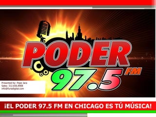 ¡EL PODER 97.5 FM EN CHICAGO ES TÚ MÚSICA!
Presented by: Pepe Jara
Sales: 312.656.8908
info@furiadigital.com
 