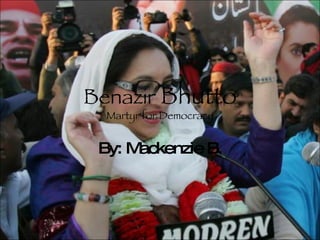 Benazir  Bhutto Martyr for Democracy By: Mackenzie B. 