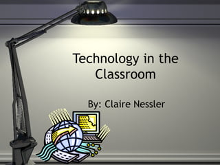 Technology in the Classroom By: Claire Nessler 