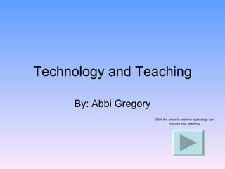 Technology and Teaching By: Abbi Gregory Click the arrow to see how technology can improve your teaching! 