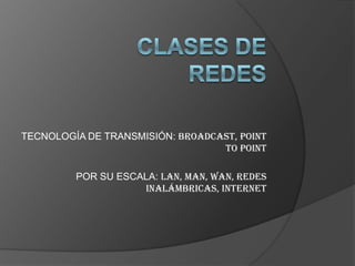 CLASES DE REDESTECNOLOGÍA DE TRANSMISIÓN: Broadcast, poinT to pointPOR SU ESCALA: LAN, MAN, WAN, REDES INALÁMBRICAS, INTERNET