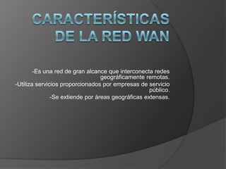 Características de la red WAN-Es una red de gran alcance que interconecta redes geográficamente remotas.-Utiliza servicios proporcionados por empresas de servicio público.-Se extiende por áreas geográficas extensas.