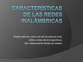 Características de las redes inalámbricas-Puede definirse como una red de alcance local.-Utiliza ondas electromagnéticas.-Son relativamente fáciles de instalar.