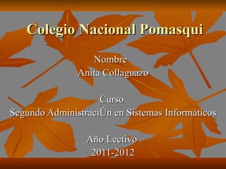 Colegio Nacional Pomasqui Nombre  Anita Collaguazo Curso  Segundo Administración en Sistemas Informáticos Año Lectivo  2011-2012 