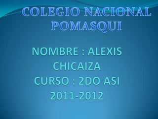 COLEGIO NACIONAL POMASQUI NOMBRE : ALEXIS CHICAIZACURSO : 2DO ASI2011-2012 