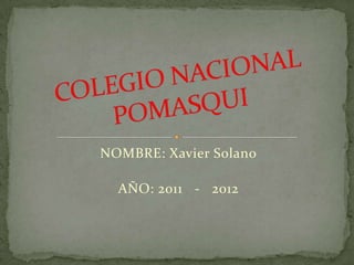 NOMBRE: Xavier Solano AÑO: 2011   -   2012 COLEGIO NACIONAL POMASQUI 