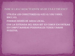 Utiliza los conectores rj-45(10/100/1000), bnc(10).Forman redes de area local.Con la entrada del giga bit es comun encontrar en computadoras personales tener varios puertos.Indica las caracteristicas de una ethernet