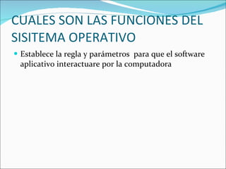 CUALES SON LAS FUNCIONES DEL SISITEMA OPERATIVO Establece la regla y parámetros  para que el software  aplicativo interactuare por la computadora 