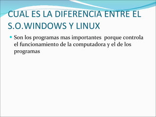 CUAL ES LA DIFERENCIA ENTRE EL S.O.WINDOWS Y LINUX Son los programas mas importantes  porque controla el funcionamiento de la computadora y el de los programas  