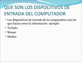 QUE SON LOS DISPOCITIVOS DE ENTRADA DEL COMPUTADOR Los dispositivos de entrada de la computadora son las que hacen entre la información  ejemplo  Teclado Mouse Moden 