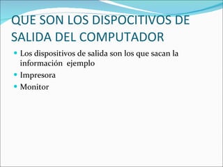 QUE SON LOS DISPOCITIVOS DE SALIDA DEL COMPUTADOR Los dispositivos de salida son los que sacan la información  ejemplo Impresora Monitor 