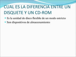 CUAL ES LA DIFERENCIA ENTRE UN DISQUETE Y UN CD-ROM Es la unidad de disco flexible de un modo estricto Son dispositivos de almacenamiento 