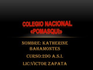 Nombre: Katherine Bahamontes Curso:2do A.S.I. LIC:Victor Zapata COLEGIO NACIONAL «POMASQUI» 