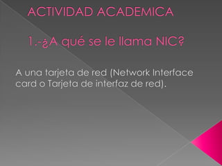 ACTIVIDAD ACADEMICA1.-¿A qué se le llama NIC?A una tarjeta de red (Network Interface card o Tarjeta de interfaz de red). 