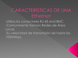 CARACTERÍSTICAS DE UNA Ethernet-Utiliza los conectores RJ-45 and BNC.-Comúnmente forman Redes de Área Local.-Su velocidad de transmisión de hasta los 1000Mbps.