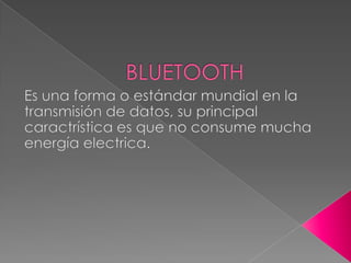 BLUETOOTHEs una forma o estándar mundial en la transmisión de datos, su principal caractrística es que no consume mucha energía electrica.