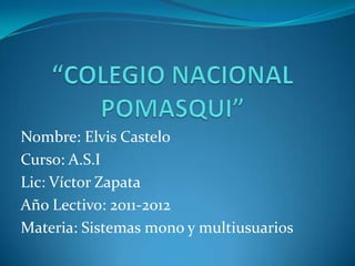 “COLEGIO NACIONAL POMASQUI” Nombre: Elvis Castelo Curso: A.S.I Lic: Víctor Zapata Año Lectivo: 2011-2012 Materia: Sistemas mono y multiusuarios 