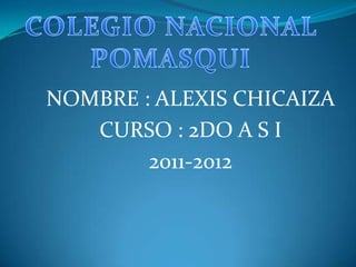 COLEGIO NACIONAL POMASQUI  NOMBRE : ALEXIS CHICAIZA CURSO : 2DO A S I 2011-2012 