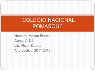 Nombre: Marlon Flores Curso: A.S.I Lic: Víctor Zapata Año Lectivo: 2011-2012 “COLEGIO NACIONAL POMASQUI” 