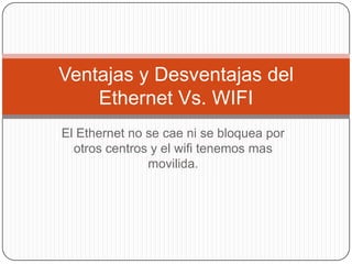 El Ethernet no se cae ni se bloquea por otros centros y el wifi tenemos mas movilida.Ventajas y Desventajas del Ethernet Vs. WIFI