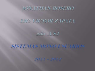 JONATHAN ROSEROLIC: VICTOR ZAPATA2do  A.S.ISISTEMAS MONO USUARIOS2011 - 2012 