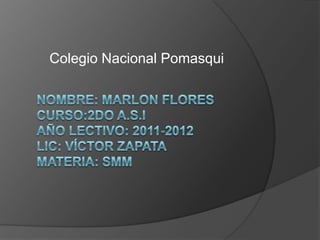 Colegio Nacional Pomasqui Nombre: Marlon FloresCurso:2do A.S.IAño lectivo: 2011-2012lic: Víctor Zapata Materia: sMM 