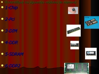 4-Identifique los siguientes módulos de memoria 1-Chip 2-Pci 3-DIM 4-DDR 5-SDRAM 6-DDR2 