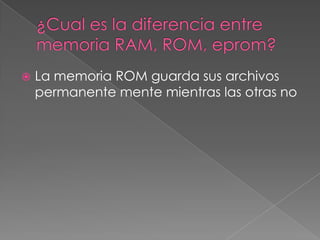    La memoria ROM guarda sus archivos
    permanente mente mientras las otras no
 