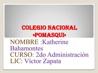 Colegio nacional
      «pomasqui»
NOMBRE :Katherine
Bahamontes
CURSO: 2do Administración
LIC: Víctor Zapata
 