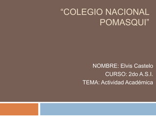 “COLEGIO NACIONAL
        POMASQUI”



       NOMBRE: Elvis Castelo
           CURSO: 2do A.S.I.
    TEMA: Actividad Académica
 