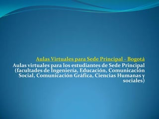 Aulas Virtuales para Sede Principal - Bogotá
Aulas virtuales para los estudiantes de Sede Principal
 (facultades de Ingeniería, Educación, Comunicación
   Social, Comunicación Gráfica, Ciencias Humanas y
                                              sociales)
 