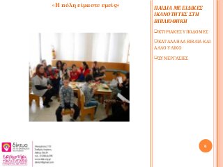 ΠΑΙΔΙΑ ΜΕ ΕΙΔΙΚΕΣ
ΙΚΑΝΟΤΗΤΕΣ ΣΤΗ
ΒΙΒΛΙΟΘΗΚΗ
ΚΤΙΡΙΑΚΕΣ ΥΠΟΔΟΜΕΣ
ΚΑΤΑΛΛΗΛΑ ΒΙΒΛΙΑ ΚΑΙ
ΑΛΛΟ ΥΛΙΚΟ
ΣΥΝΕΡΓΑΣΙΕΣ
6
«Η πόλη είμαστε εμείς»
 