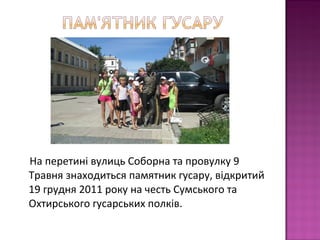 На перетині вулиць Соборна та провулку 9
Травня знаходиться памятник гусару, відкритий
19 грудня 2011 року на честь Сумського та
Охтирського гусарських полків.
 