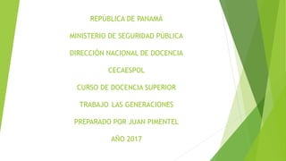 REPÚBLICA DE PANAMÁ
MINISTERIO DE SEGURIDAD PÚBLICA
DIRECCIÓN NACIONAL DE DOCENCIA
CECAESPOL
CURSO DE DOCENCIA SUPERIOR
TRABAJO LAS GENERACIONES
PREPARADO POR JUAN PIMENTEL
AÑO 2017
 