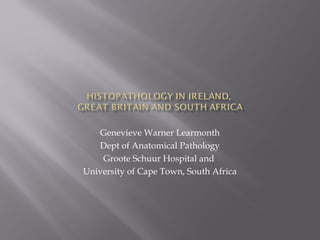 Genevieve Warner Learmonth
Dept of Anatomical Pathology
Groote Schuur Hospital and
University of Cape Town, South Africa
 