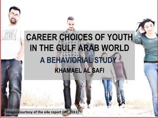 Human Resource Management
CAREER CHOICES OF YOUTH
IN THE GULF ARAB WORLD
A BEHAVIORIAL STUDY
KHAMAEL AL SAFI
Images courtesy of the e4e report (IFC,2011)
 