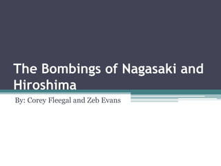 The Bombings of Nagasaki and
Hiroshima
By: Corey Fleegal and Zeb Evans
 