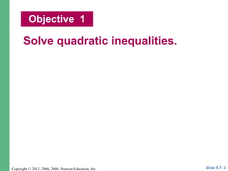 Copyright © 2012, 2008, 2004 Pearson Education, Inc.
Solve quadratic inequalities.
Objective 1
Slide 9.7- 3
 