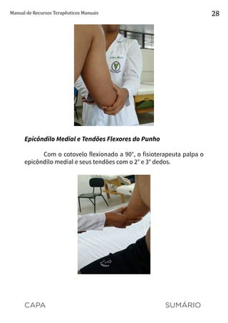 CAPA SUMÁRIO
Manual de Recursos Terapêuticos Manuais 28
Epicôndilo Medial e Tendões Flexores do Punho
Com o cotovelo flexionado a 90°, o fisioterapeuta palpa o
epicôndilo medial e seus tendões com o 2° e 3° dedos.
 