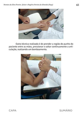 CAPA SUMÁRIO
Newton da Silva Pereira Júnior e Rogério Pereira de Almeida (Orgs) 65
Outra técnica realizada é de prender a região do punho do
paciente entre as mãos, pressionar e soltar continuamente a arti-
culação, realizando um bombeamento.
 