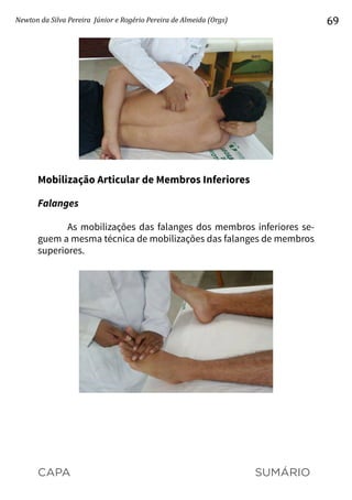 CAPA SUMÁRIO
Newton da Silva Pereira Júnior e Rogério Pereira de Almeida (Orgs) 69
Mobilização Articular de Membros Inferiores
Falanges
As mobilizações das falanges dos membros inferiores se-
guem a mesma técnica de mobilizações das falanges de membros
superiores.
 
