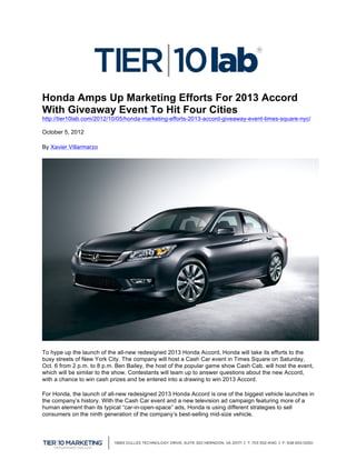 Honda Amps Up Marketing Efforts For 2013 Accord
With Giveaway Event To Hit Four Cities
http://tier10lab.com/2012/10/05/honda-marketing-efforts-2013-accord-giveaway-event-times-square-nyc/

October 5, 2012

By Xavier Villarmarzo




To hype up the launch of the all-new redesigned 2013 Honda Accord, Honda will take its efforts to the
busy streets of New York City. The company will host a Cash Car event in Times Square on Saturday,
Oct. 6 from 2 p.m. to 8 p.m. Ben Bailey, the host of the popular game show Cash Cab, will host the event,
which will be similar to the show. Contestants will team up to answer questions about the new Accord,
with a chance to win cash prizes and be entered into a drawing to win 2013 Accord.

For Honda, the launch of all-new redesigned 2013 Honda Accord is one of the biggest vehicle launches in
the company’s history. With the Cash Car event and a new television ad campaign featuring more of a
human element than its typical “car-in-open-space” ads, Honda is using different strategies to sell
consumers on the ninth generation of the company’s best-selling mid-size vehicle.


	
  
 